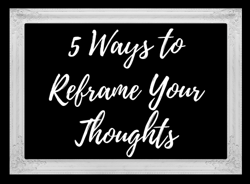 5 Ways to Reframe Your Thoughts